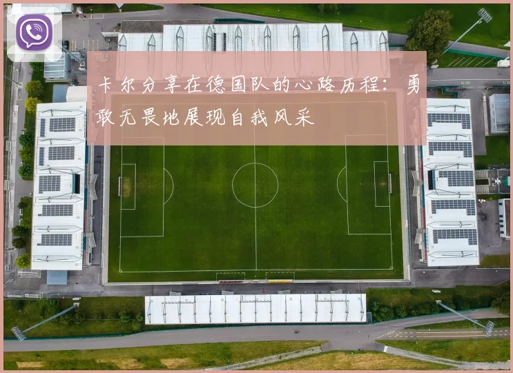 卡尔分享在德国队的心路历程：勇敢无畏地展现自我风采