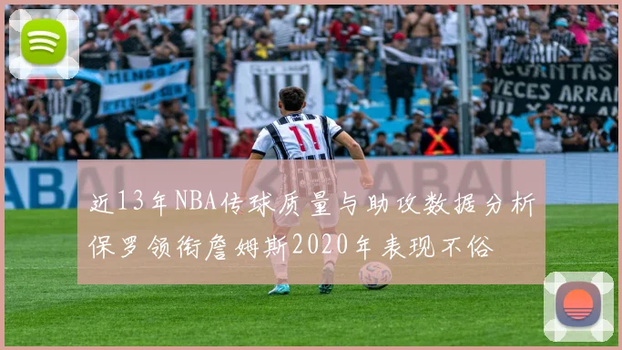 近13年NBA传球质量与助攻数据分析保罗领衔詹姆斯2020年表现不俗