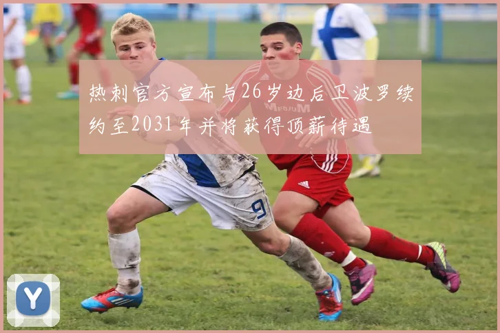 热刺官方宣布与26岁边后卫波罗续约至2031年并将获得顶薪待遇