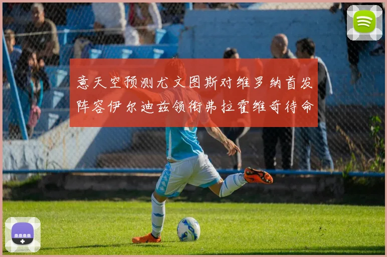 意天空预测尤文图斯对维罗纳首发阵容伊尔迪兹领衔弗拉霍维奇待命
