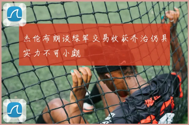 杰伦布朗谈绿军交易收获乔治仍具实力不可小觑