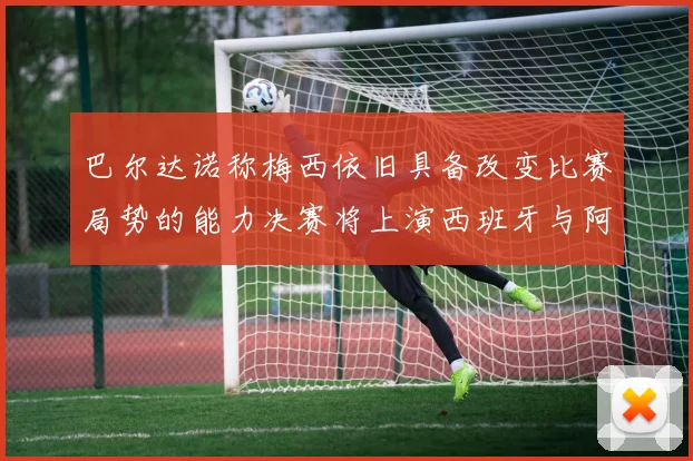 巴尔达诺称梅西依旧具备改变比赛局势的能力决赛将上演西班牙与阿根廷的对决