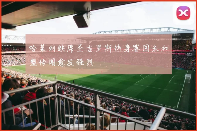 哈莱利缺席圣吉罗斯热身赛国米加盟传闻愈发强烈