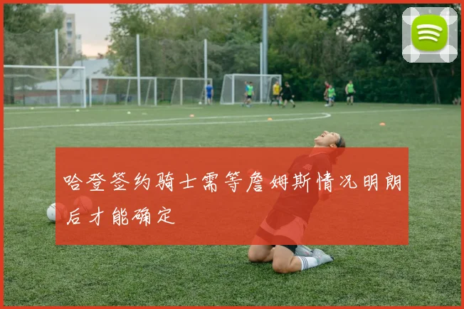 哈登签约骑士需等詹姆斯情况明朗后才能确定