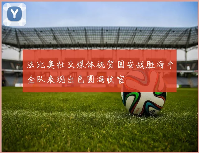 法比奥社交媒体祝贺国安战胜海牛全队表现出色圆满收官