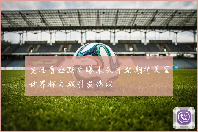 克洛普幽默自曝未来计划期待美国世界杯之旅引发热议